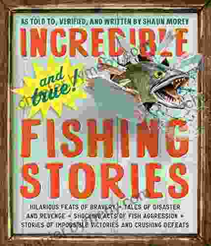 Incredible and True Fishing Stories: Hilarious Feats of Bravery Tales of Disaster and Revenge Shocking Acts of Fish Aggression Stories of Impossible Victories and Crushing Defeats