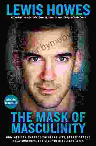 The Mask of Masculinity: How Men Can Embrace Vulnerability Create Strong Relationships and Live Their Fullest Lives