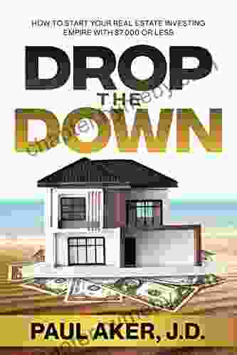 Drop The Down: How To Start Your Real Estate Investing Empire With $7 000 Or Less