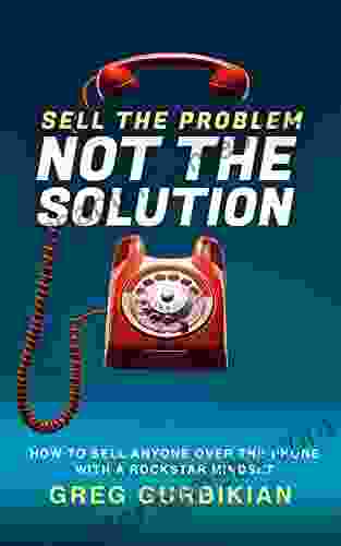 SELL THE PROBLEM NOT THE SOLUTION: HOW TO SELL ANYONE OVER THE PHONE WITH A ROCKSTAR MINDSET