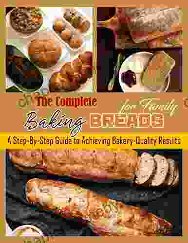 The Complete Baking Breads for Family: A Step By Step Guide to Achieving Bakery Quality Results