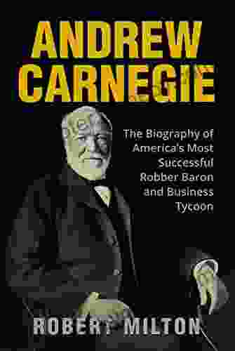 Andrew Carnegie: The Biography of America s Most Successful Robber Baron and Business Tycoon