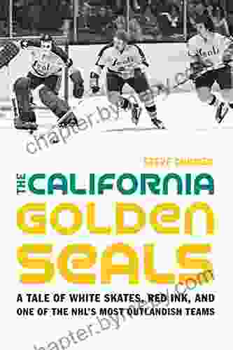 The California Golden Seals: A Tale of White Skates Red Ink and One of the NHL s Most Outlandish Teams