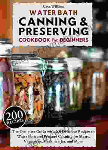 WATER BATH CANNING PRESERVING COOKBOOK FOR BEGINNERS: The Complete Guide with 200 Delicious Recipes to Water Bath and Pressure Canning for Meats Vegetables Meals in a Jar and More