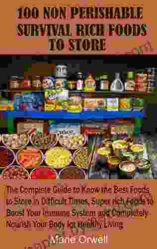 100 NON PERISHABLE SURVIVAL RICH FOODS TO STORE: The Complete Guide to Know the Best Foods to Store in Difficult Times Super rich Foods to Boost Your Immune System and Completely Nourish Your Body