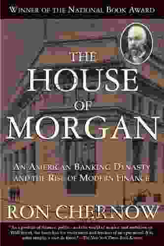 The House Of Morgan: An American Banking Dynasty And The Rise Of Modern Finance