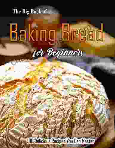 The Big of Baking Bread for Beginners with 100 Delicious Recipes You Can Master