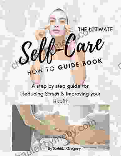 The Ultimate Self Care How to Guidebook: A Step by Step Guide for Reducing Stress Improving Your Health