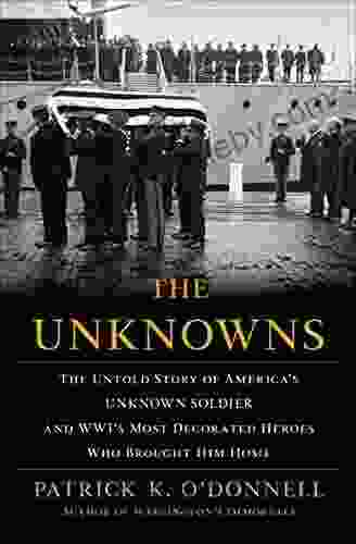 The Unknowns: The Untold Story Of America S Unknown Soldier And WWI S Most Decorated Heroes Who Brought Him Home