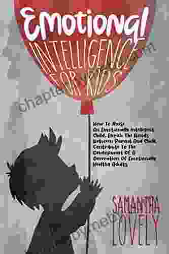 Emotional Intelligence For Kids: How To Raise An Emotionally Intelligent Child Enrich The Bonds Between Parent And Child Contribute To The Development Of A Generation Of Emotionally Healthy Adults