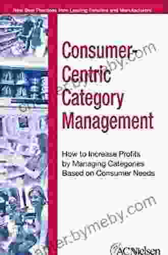 Consumer Centric Category Management: How To Increase Profits By Managing Categories Based On Consumer Needs