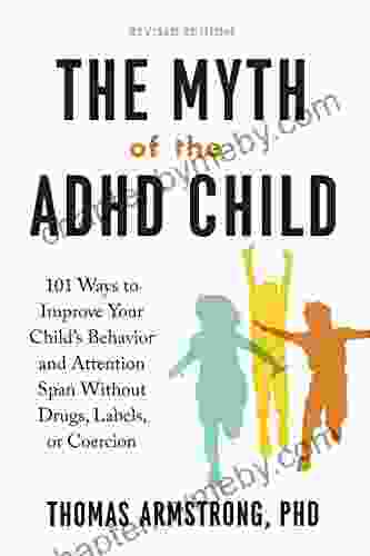 The Myth of the ADHD Child Revised Edition: 101 Ways to Improve Your Child s Behavior and Attention Span Without Drugs Labels or Coercion