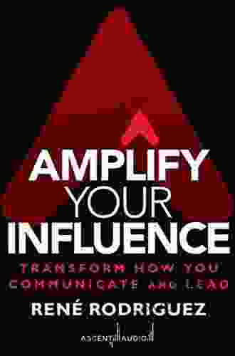 Amplify Your Influence: Transform How You Communicate And Lead